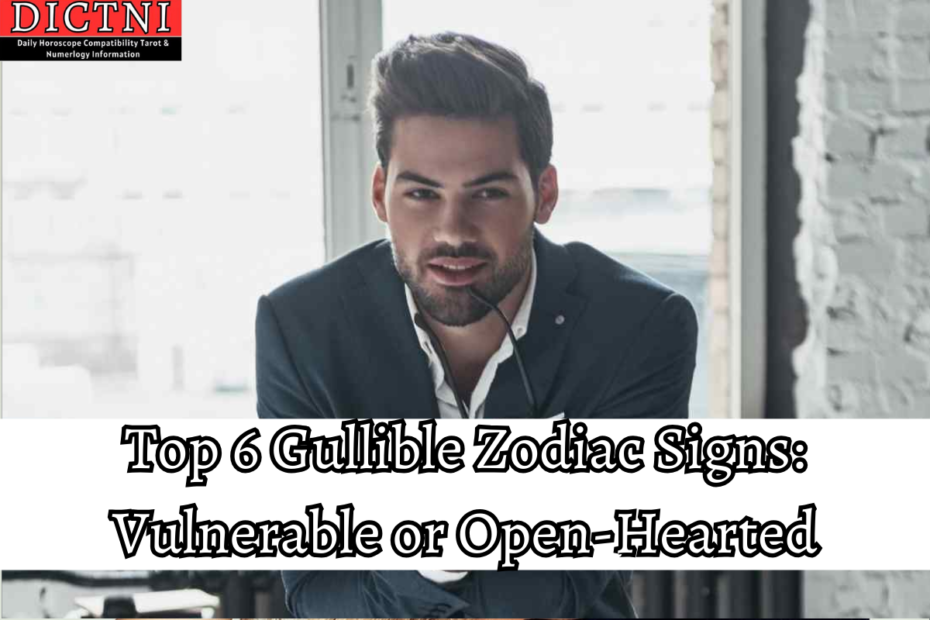 Top 6 Gullible Zodiac Signs: Vulnerable or Open-Hearted